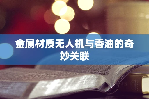 金属材质无人机与香油的奇妙关联