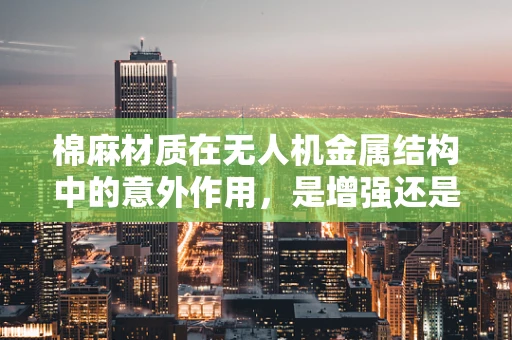 棉麻材质在无人机金属结构中的意外作用，是增强还是干扰？