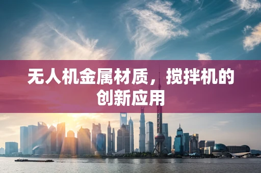 无人机金属材质，搅拌机的创新应用