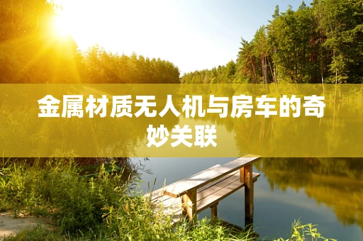 金属材质无人机与房车的奇妙关联