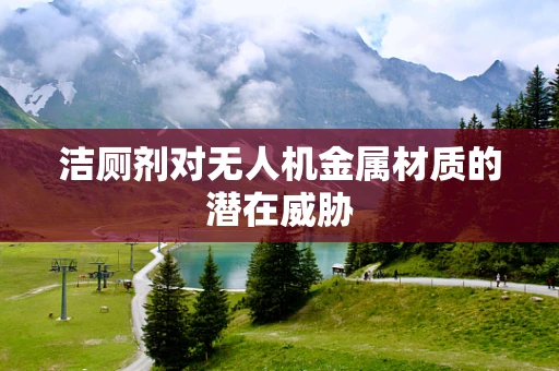 洁厕剂对无人机金属材质的潜在威胁