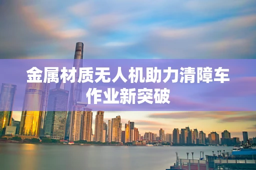 金属材质无人机助力清障车作业新突破