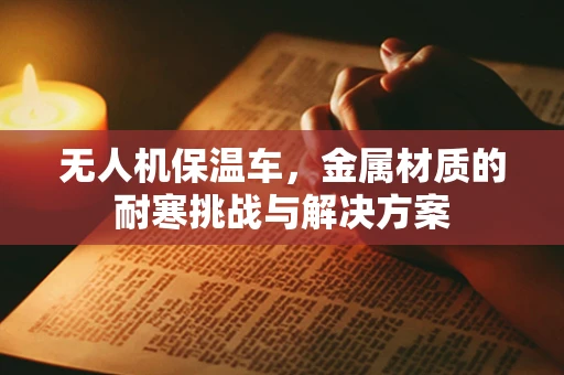 无人机保温车，金属材质的耐寒挑战与解决方案
