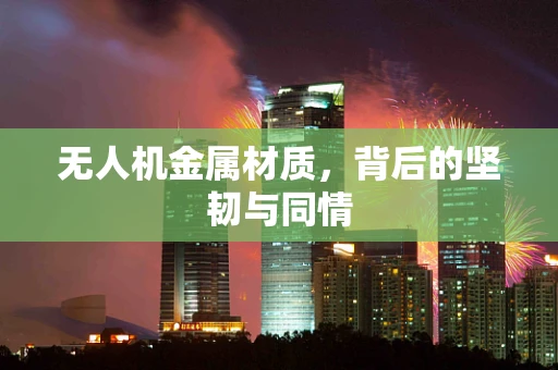无人机金属材质，背后的坚韧与同情