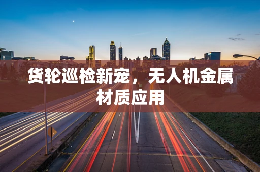 货轮巡检新宠，无人机金属材质应用
