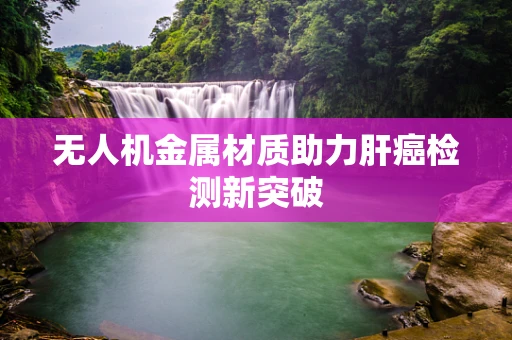 无人机金属材质助力肝癌检测新突破