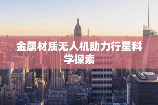 金属材质无人机助力行星科学探索