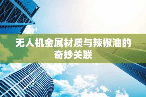 无人机金属材质与辣椒油的奇妙关联