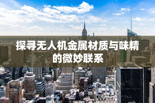 探寻无人机金属材质与味精的微妙联系