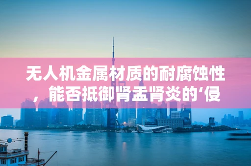无人机金属材质的耐腐蚀性，能否抵御肾盂肾炎的‘侵蚀’？