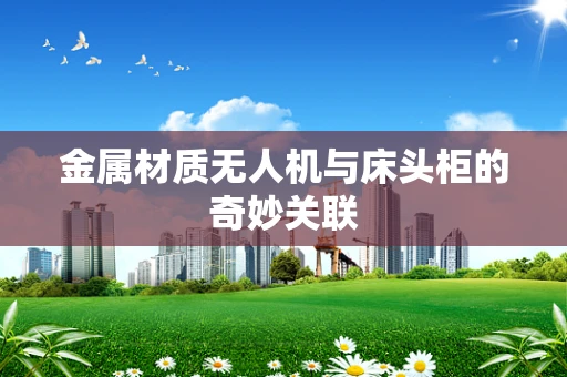 金属材质无人机与床头柜的奇妙关联