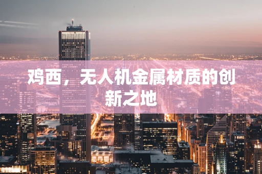 鸡西，无人机金属材质的创新之地