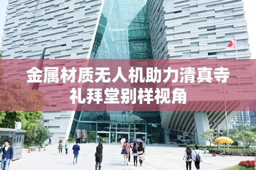 金属材质无人机助力清真寺礼拜堂别样视角