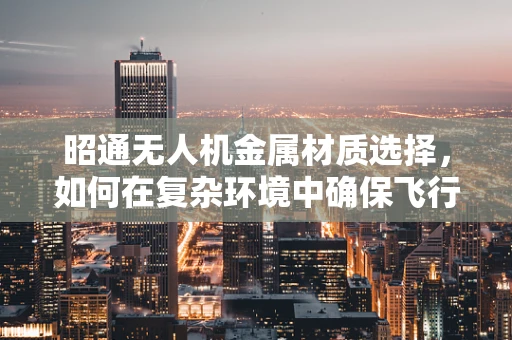 昭通无人机金属材质选择，如何在复杂环境中确保飞行安全？