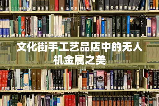 文化街手工艺品店中的无人机金属之美