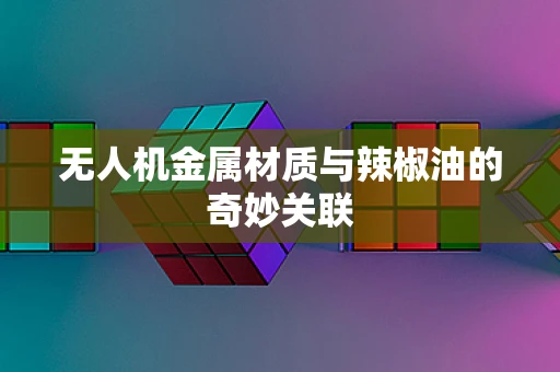 无人机金属材质与辣椒油的奇妙关联