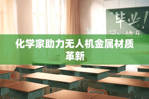 化学家助力无人机金属材质革新