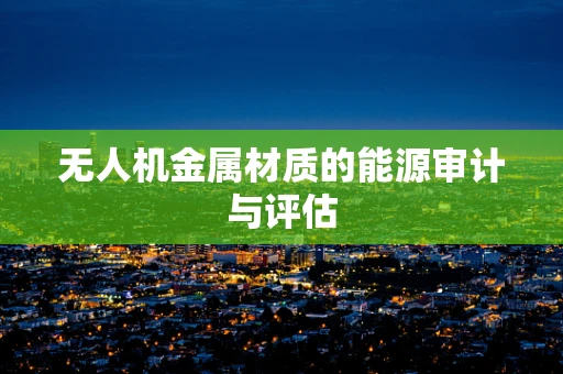 无人机金属材质的能源审计与评估