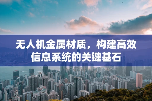 无人机金属材质，构建高效信息系统的关键基石