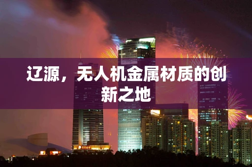辽源，无人机金属材质的创新之地