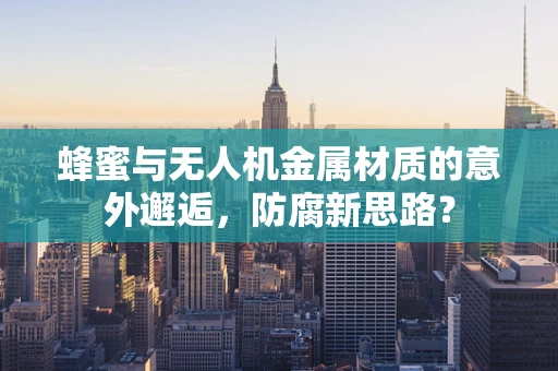 蜂蜜与无人机金属材质的意外邂逅，防腐新思路？