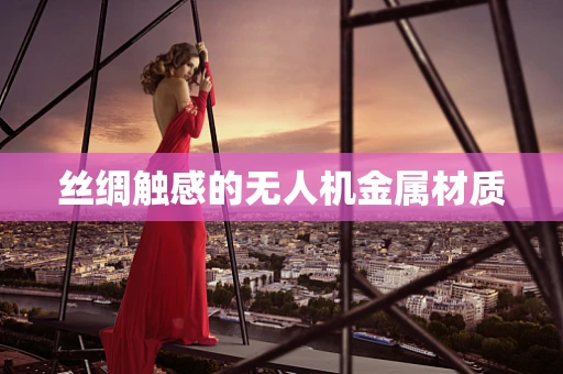 丝绸触感的无人机金属材质