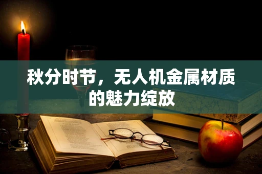 秋分时节，无人机金属材质的魅力绽放