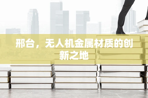 邢台，无人机金属材质的创新之地