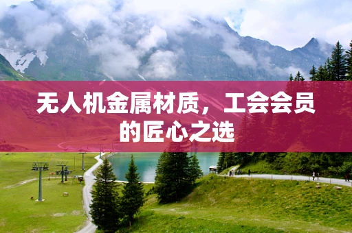 无人机金属材质，工会会员的匠心之选