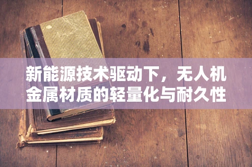 新能源技术驱动下，无人机金属材质的轻量化与耐久性如何平衡？