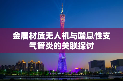 金属材质无人机与喘息性支气管炎的关联探讨