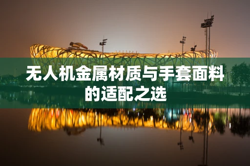无人机金属材质与手套面料的适配之选