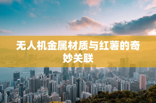 无人机金属材质与红薯的奇妙关联