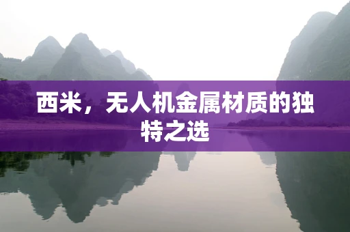 西米，无人机金属材质的独特之选