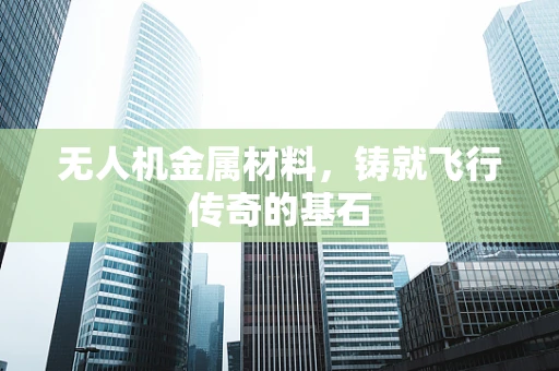 无人机金属材料，铸就飞行传奇的基石