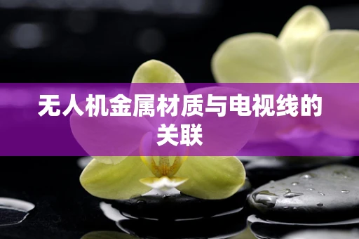 无人机金属材质与电视线的关联