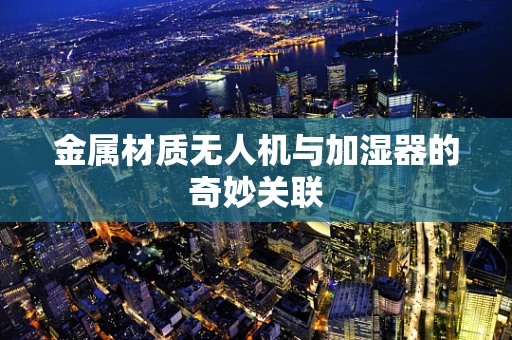 金属材质无人机与加湿器的奇妙关联