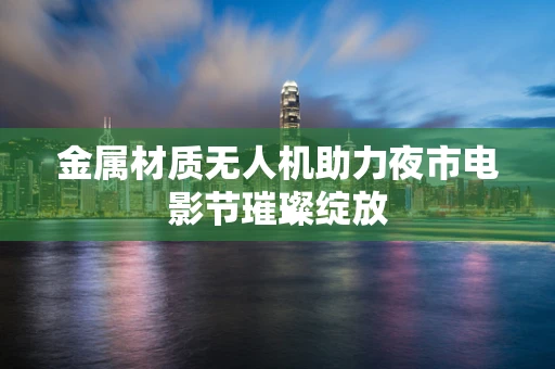 金属材质无人机助力夜市电影节璀璨绽放