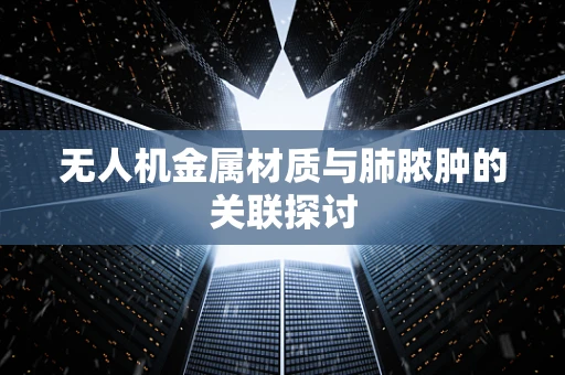 无人机金属材质与肺脓肿的关联探讨