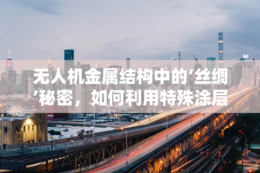 无人机金属结构中的‘丝绸’秘密，如何利用特殊涂层提升耐腐蚀性？