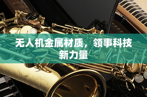 无人机金属材质，领事科技新力量