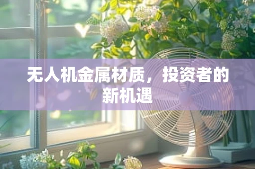 无人机金属材质，投资者的新机遇