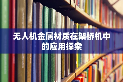 无人机金属材质在架桥机中的应用探索