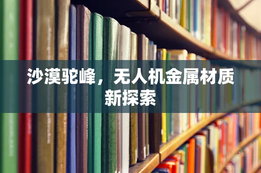 沙漠驼峰，无人机金属材质新探索