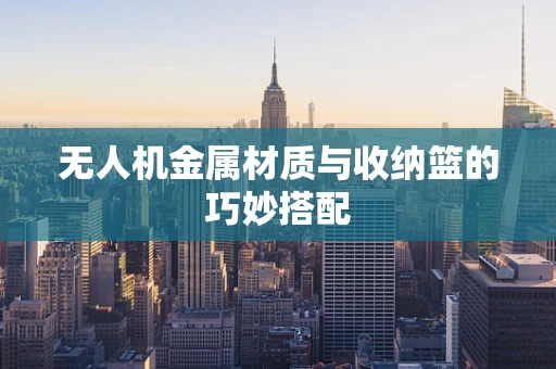 无人机金属材质与收纳篮的巧妙搭配