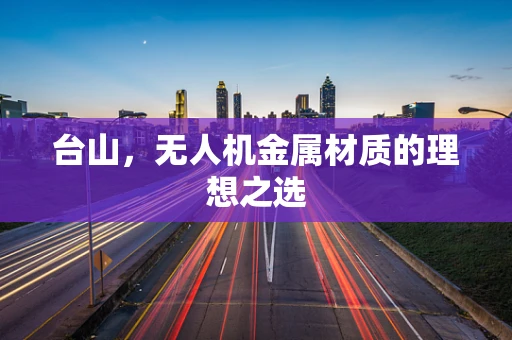 台山，无人机金属材质的理想之选