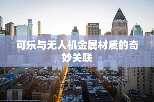可乐与无人机金属材质的奇妙关联