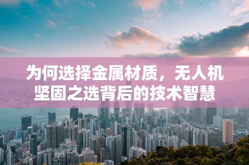 为何选择金属材质，无人机坚固之选背后的技术智慧