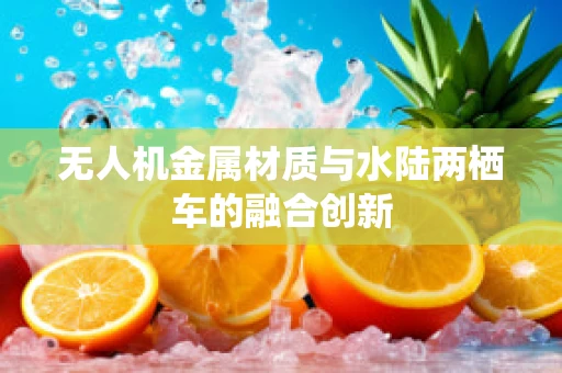 无人机金属材质与水陆两栖车的融合创新