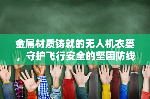 金属材质铸就的无人机衣篓，守护飞行安全的坚固防线
